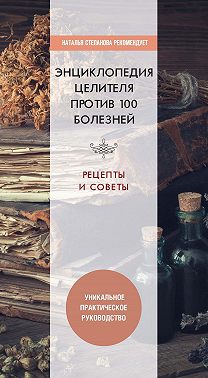 Энциклопедия целителя против 100 болезней. Рецепты и советы
