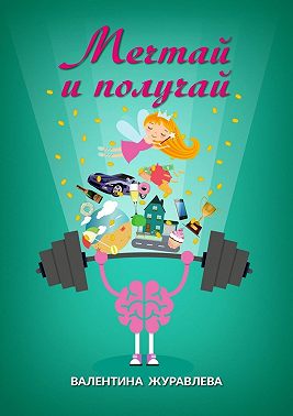 Мечтай и получай. Как превратить любую мечту в реальность