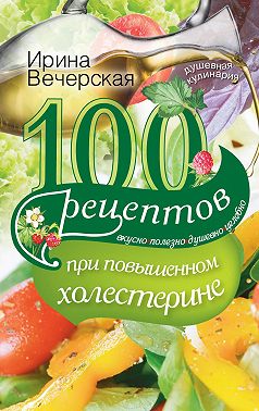 100 рецептов при повышенном холестерине. Вкусно, полезно, душевно, целебно