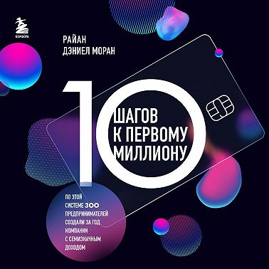 10 шагов к первому миллиону. По этой системе 300 предпринимателей создали за год компании с семизначным доходом