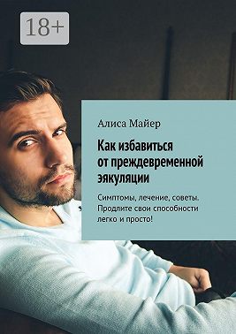 Как избавиться от преждевременной эякуляции. Симптомы, лечение, советы. Продлите свои способности легко и просто!