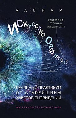 Искусство Орфиков: избавление от границ обыденности. Реальный практикум от старейшины хакеров сновидений