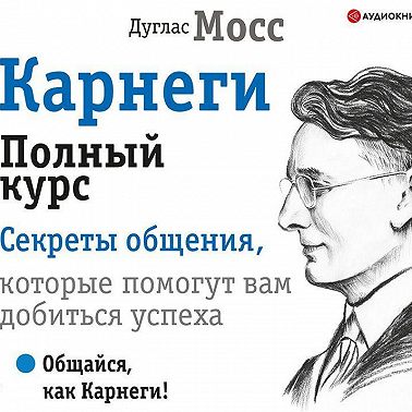 Карнеги. Полный курс. Секреты общения, которые помогут вам добиться успеха