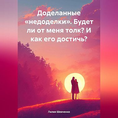 Доделанные «недоделки». Будет ли от меня толк? И как его достичь?