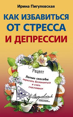 Как избавиться от стресса и депрессии. Легкие способы перестать беспокоиться и стать счастливым