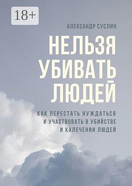 Нельзя убивать людей. Как перестать нуждаться и участвовать в убийстве и калечении людей