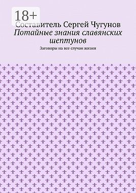 Потайные знания славянских шептунов. Заговоры на все случаи жизни