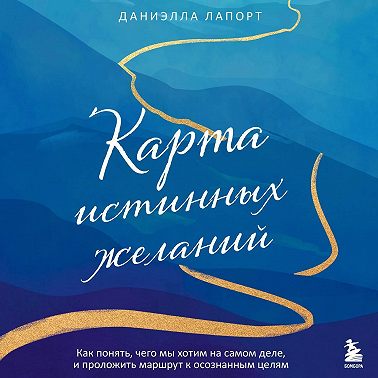 Карта истинных желаний. Как понять, чего мы хотим на самом деле, и проложить маршрут к осознанным целям