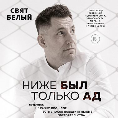 Ниже был только ад. Обжигающе-искренняя история о боли, зависимости, тюрьме, преодолении и пути к успеху