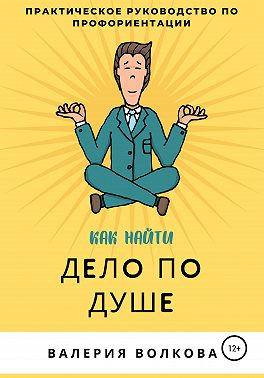 Как найти дело по душе. Практическое руководство по профориентации