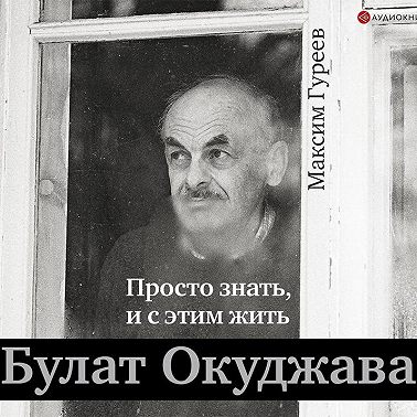 Булат Окуджава. Просто знать, и с этим жить
