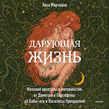 Дарующая жизнь. Женские архетипы в материнстве: от Деметры и Персефоны до Бабы-яги и Василисы Прекрасной