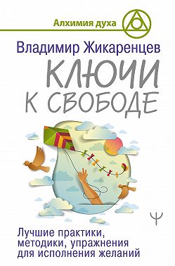 Ключи к свободе. Лучшие практики, методики, упражнения для исполнения желаний