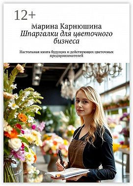 Шпаргалки для цветочного бизнеса. Настольная книга будущих и действующих цветочных предпринимателей