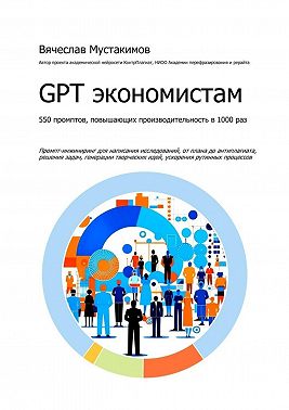 GPT экономистам. 550 промптов повышающих производительность в 1000 раз. Промпт-инжиниринг для написания исследований, от плана до антиплагиата, решения задач, генерации творческих идей, ускорения рутинных процессов