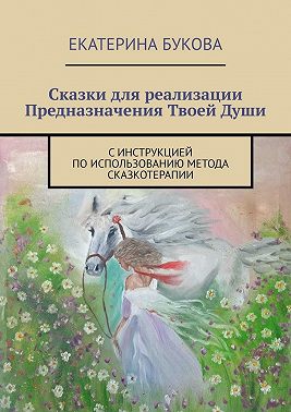 Сказки для реализации Предназначения Твоей Души. С инструкцией по использованию метода сказкотерапии