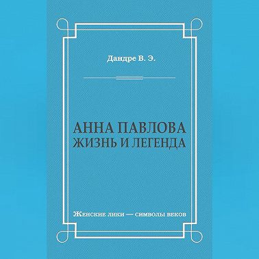 Анна Павлова. Жизнь и легенда