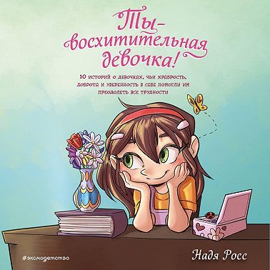 Ты – восхитительная девочка! 10 историй о девочках, чьи храбрость, доброта и уверенность в себе помогли им преодолеть все трудности