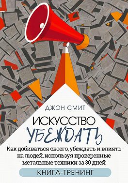 Искусство убеждать. Как добиваться своего, убеждать и влиять на людей, используя проверенные метальные техники за 30 дней. Книга-тренинг