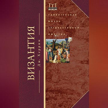 Византия. Удивительная жизнь средневековой империи