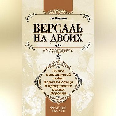 Версаль на двоих. Книга о галантной любви Короля-Солнца и прекрасных дамах Версаля