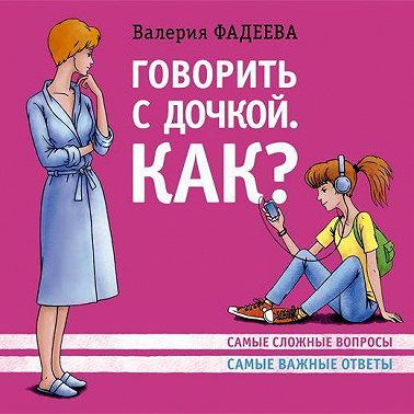 Говорить с дочкой. Как? Самые сложные вопросы. Самые важные ответы