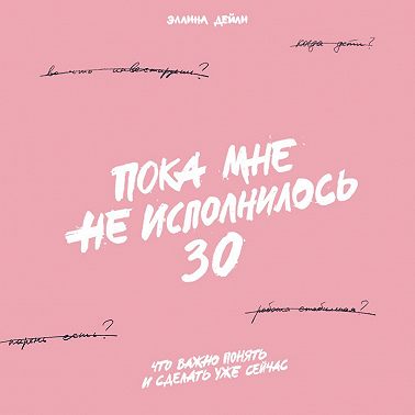 Пока мне не исполнилось 30. Что важно понять и сделать уже сейчас