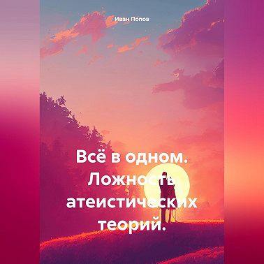 Всё в одном. Ложность атеистических теорий.