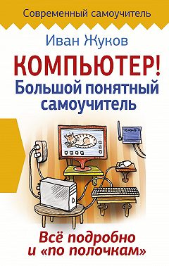 Компьютер! Большой понятный самоучитель. Все подробно и «по полочкам»