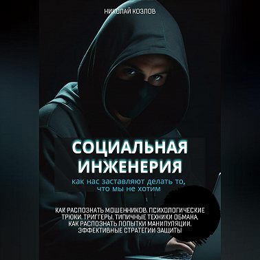 Социальная инженерия. Как нас заставляют делать то, чего мы не хотим. Как распознать мошенников и попытки манипуляции. Психологические трюки. Триггеры. Техники обмана. Эффективные стратегии защиты