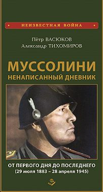 Муссолини: ненаписанный дневник. От первого дня до последнего (29 июля 1883 года – 28 апреля 1945 года)