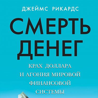 Смерть денег. Крах доллара и агония мировой финансовой системы