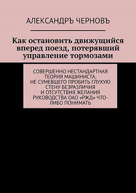 Как остановить движущийся вперед поезд, потерявший управление тормозами. Совершенно нестандартная теория машиниста, не сумевшего пробить глухую стену безразличия и отсутствия желания руководства ОАО «РЖД» что-либо понимать