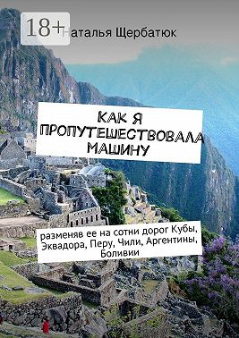 Как я пропутешествовала машину. разменяв ее на сотни дорог Кубы, Эквадора, Перу, Чили, Аргентины, Боливии