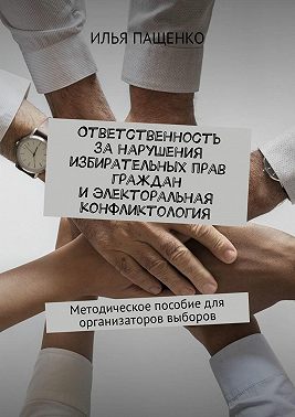 Ответственность за нарушения избирательных прав граждан и электоральная конфликтология. Методическое пособие для организаторов выборов