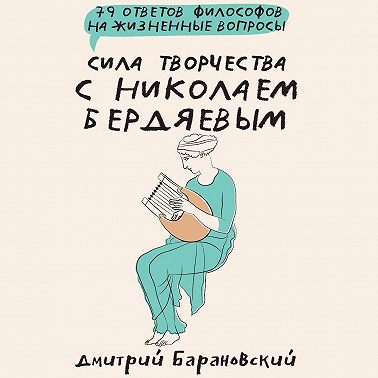 Сила творчества с Николаем Бердяевым: 79 ответов философов на жизненные вопросы