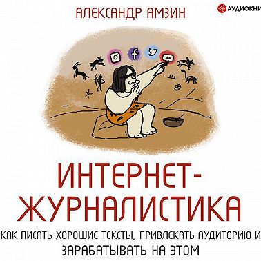 Интернет-журналистика. Как писать хорошие тексты, привлекать аудиторию и зарабатывать на этом