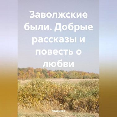 Заволжские были. Добрые рассказы и повесть о любви.