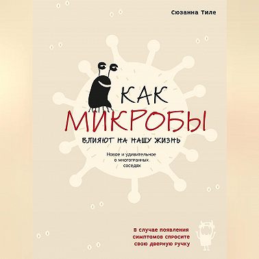 Как микробы влияют на нашу жизнь. Новое и удивительное о многогранных соседях