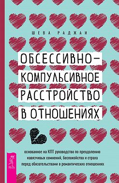 Обсессивно-компульсивное расстройство в отношениях: основанное на КПТ руководство по преодолению навязчивых сомнений, беспокойства и страха перед обязательствами в романтических отношениях