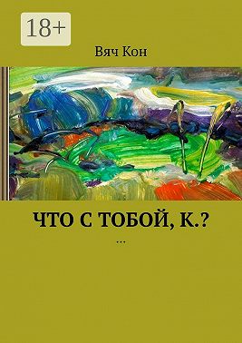 Что с тобой, К.? …