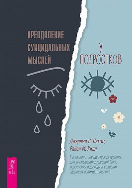 Преодоление суицидальных мыслей у подростков. Когнитивно-поведенческая терапия для уменьшения душевной боли, укрепления надежды и создания здоровых взаимоотношений