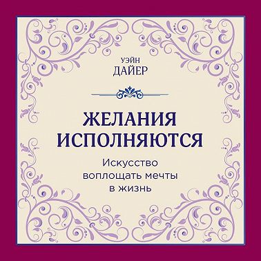 Желания исполняются. Искусство воплощать мечты в жизнь