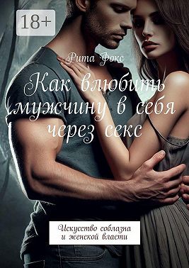 Как влюбить мужчину в себя через секс. Искусство соблазна и женской власти