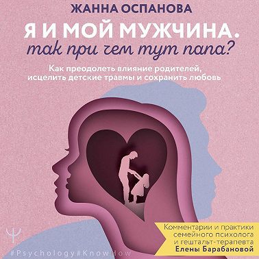 Я и мой мужчина. Так при чем тут папа? Как преодолеть влияние родителей, исцелить детские травмы и сохранить любовь