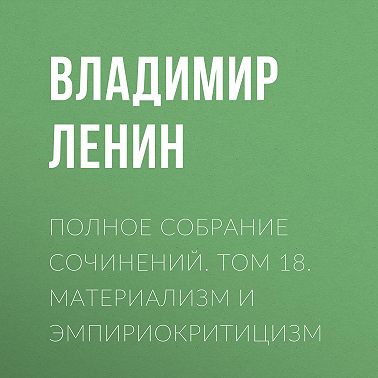Полное собрание сочинений. Том 18. Материализм и эмпириокритицизм