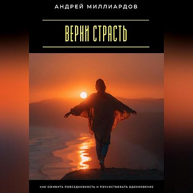 Верни страсть. Как оживить повседневность и почувствовать вдохновение