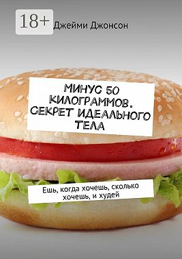Минус 50 килограммов. Секрет идеального тела. Ешь, когда хочешь, сколько хочешь, и худей