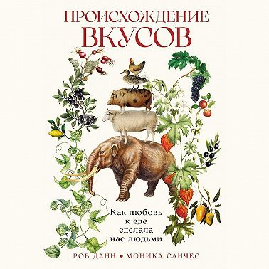 Происхождение вкусов: Как любовь к еде сделала нас людьми
