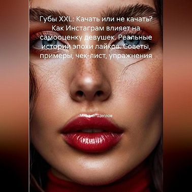 Губы XXL: Качать или не качать? Как Инстаграм влияет на самооценку девушек. Реальные истории эпохи лайков. Советы, примеры, чек-лист, упражнения.